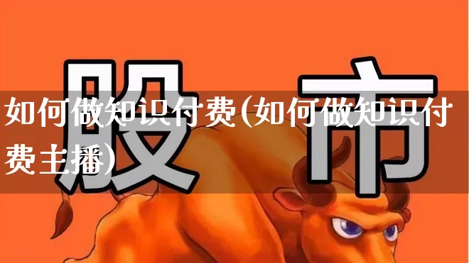 如何做知识付费(如何做知识付费主播)_https://www.syklpowerbike.com_上交所_第1张