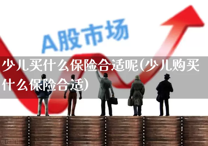 少儿买什么保险合适呢(少儿购买什么保险合适)_https://www.syklpowerbike.com_北交所_第1张