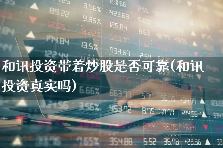 和讯投资带着炒股是否可靠(和讯投资真实吗)_https://www.syklpowerbike.com_科创板_第1张