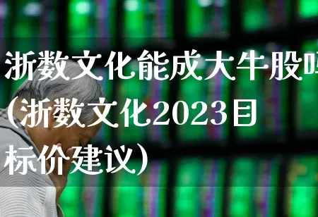 浙数文化能成大牛股吗(浙数文化2023目标价建议)_https://www.syklpowerbike.com_深交所_第1张