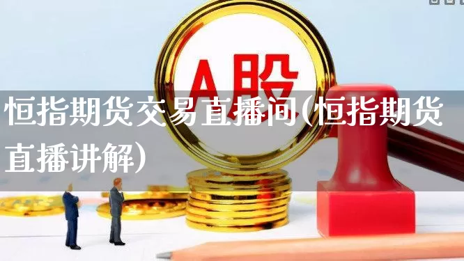 恒指期货交易直播间(恒指期货直播讲解)_https://www.syklpowerbike.com_创业板_第1张