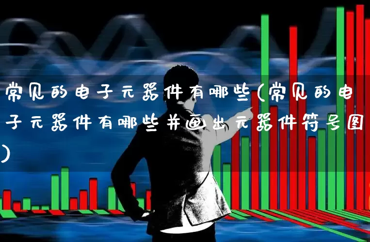 常见的电子元器件有哪些(常见的电子元器件有哪些并画出元器件符号图)_https://www.syklpowerbike.com_北交所_第1张