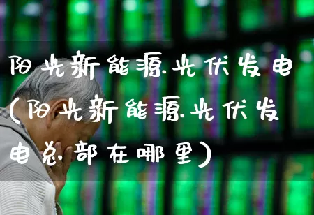 阳光新能源光伏发电(阳光新能源光伏发电总部在哪里)_https://www.syklpowerbike.com_北交所_第1张