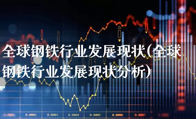 全球钢铁行业发展现状(全球钢铁行业发展现状分析)_https://www.syklpowerbike.com_创业板_第1张
