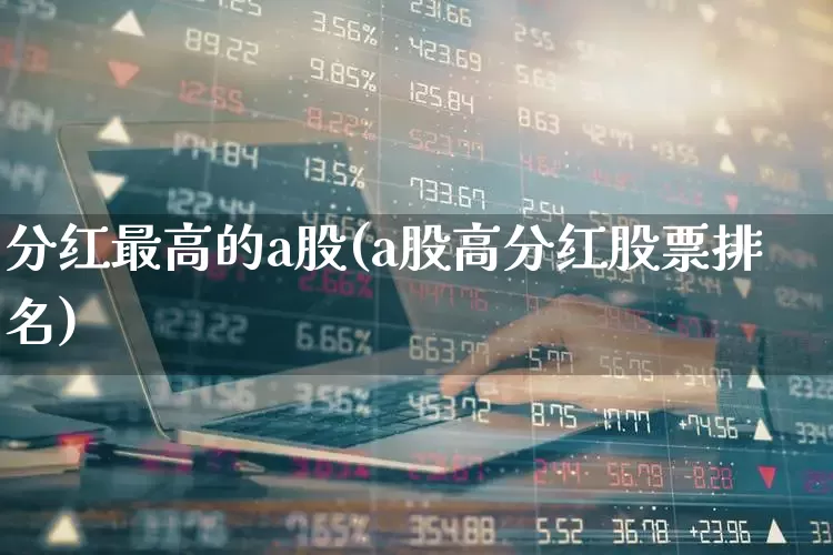 分红最高的a股(a股高分红股票排名)_https://www.syklpowerbike.com_科创板_第1张
