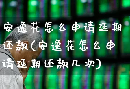 安逸花怎么申请延期还款(安逸花怎么申请延期还款几次)_https://www.syklpowerbike.com_上交所_第1张