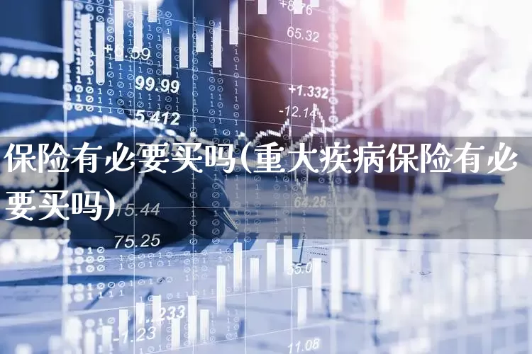 保险有必要买吗(重大疾病保险有必要买吗)_https://www.syklpowerbike.com_科创板_第1张