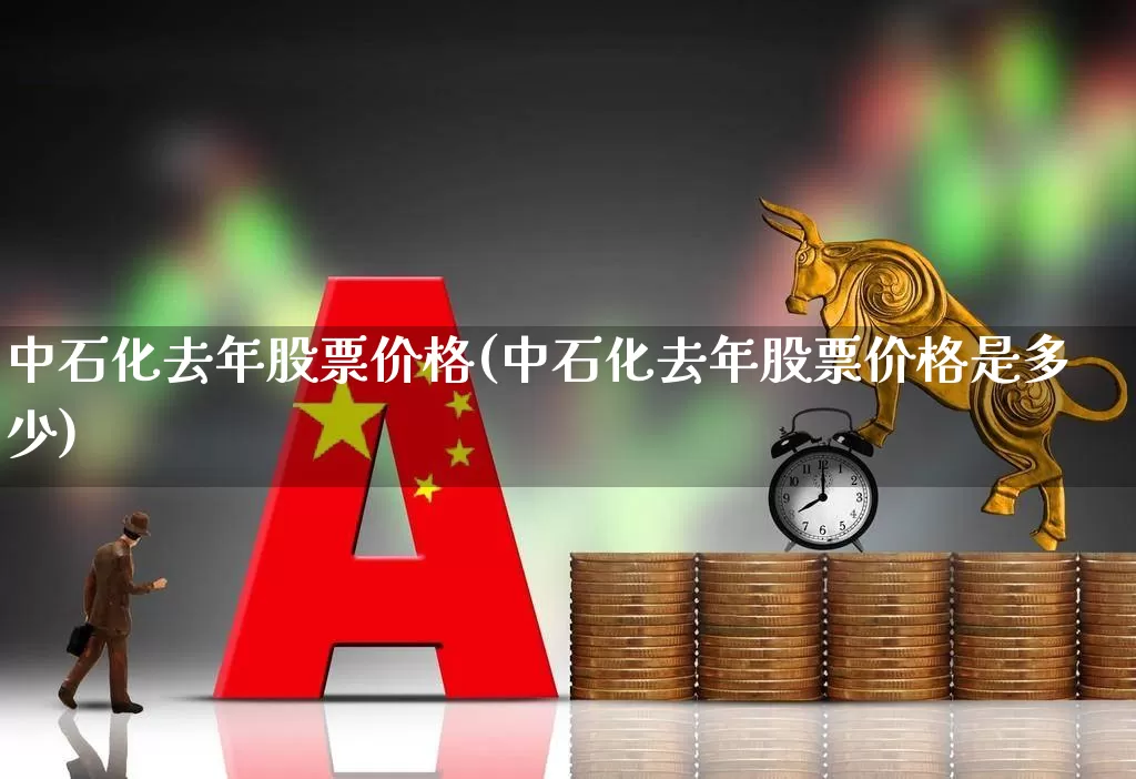 中石化去年股票价格(中石化去年股票价格是多少)_https://www.syklpowerbike.com_创业板_第1张