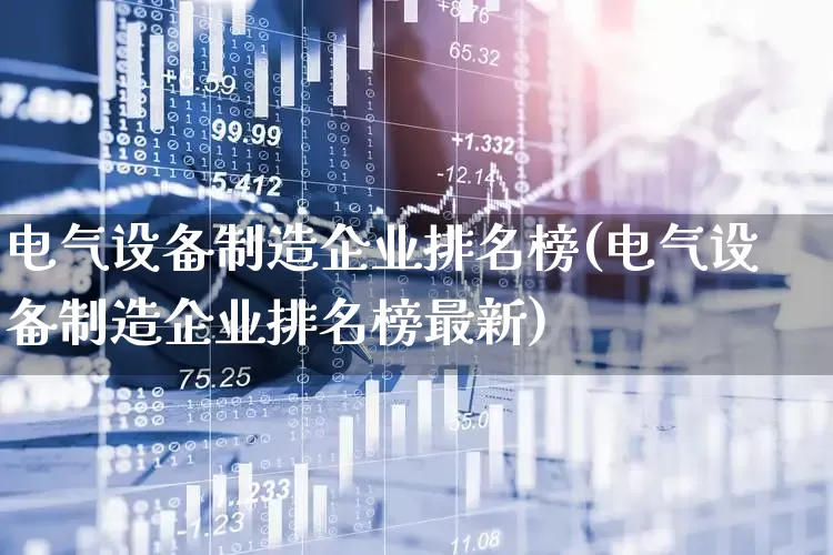 电气设备制造企业排名榜(电气设备制造企业排名榜最新)_https://www.syklpowerbike.com_北交所_第1张