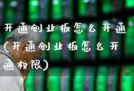 开通创业板怎么开通(开通创业板怎么开通权限)_https://www.syklpowerbike.com_创业板_第1张