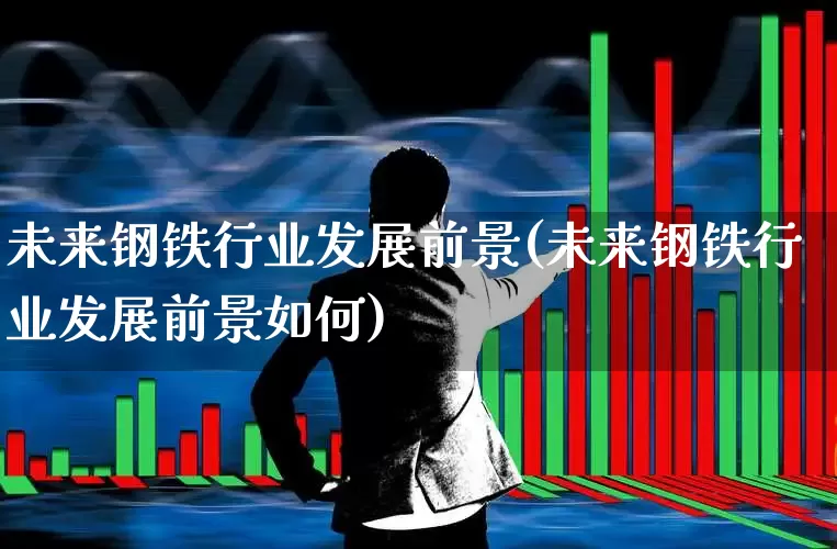 未来钢铁行业发展前景(未来钢铁行业发展前景如何)_https://www.syklpowerbike.com_深交所_第1张
