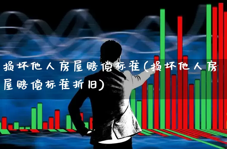 损坏他人房屋赔偿标准(损坏他人房屋赔偿标准折旧)_https://www.syklpowerbike.com_上交所_第1张