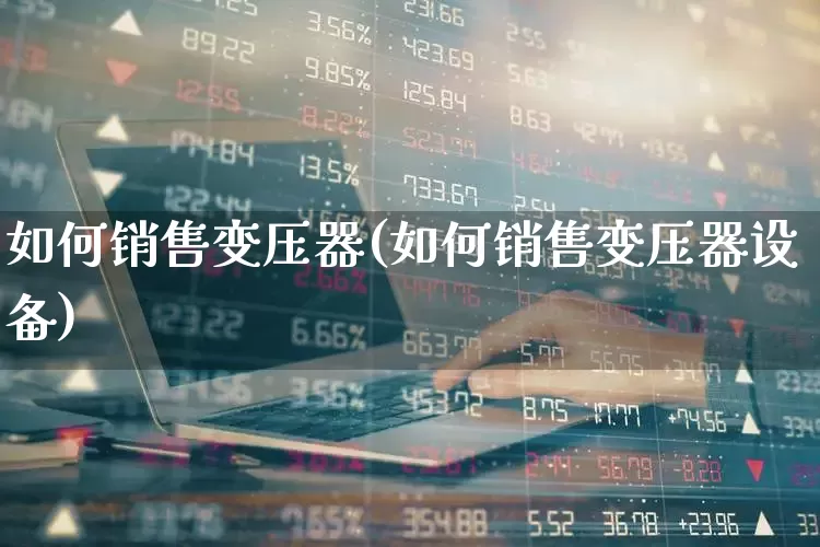 如何销售变压器(如何销售变压器设备)_https://www.syklpowerbike.com_创业板_第1张