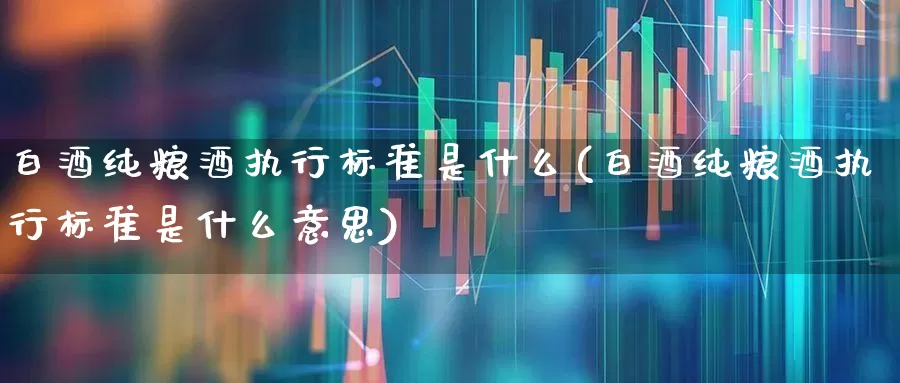 白酒纯粮酒执行标准是什么(白酒纯粮酒执行标准是什么意思)_https://www.syklpowerbike.com_科创板_第1张
