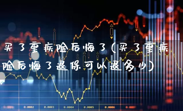 买了重疾险后悔了(买了重疾险后悔了退保可以退多少)_https://www.syklpowerbike.com_科创板_第1张