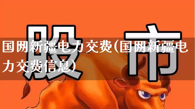 国网新疆电力交费(国网新疆电力交费信息)_https://www.syklpowerbike.com_深交所_第1张