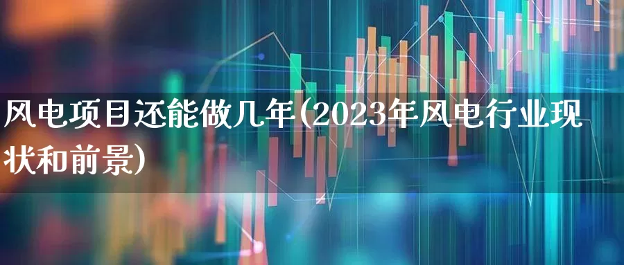 风电项目还能做几年(2023年风电行业现状和前景)_https://www.syklpowerbike.com_北交所_第1张