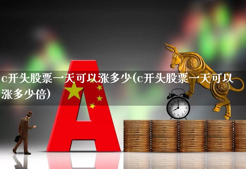 c开头股票一天可以涨多少(c开头股票一天可以涨多少倍)_https://www.syklpowerbike.com_创业板_第1张