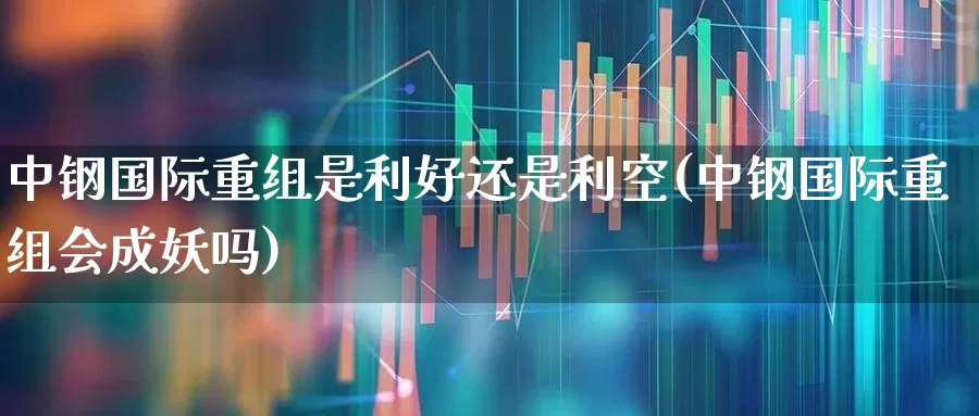 中钢国际重组是利好还是利空(中钢国际重组会成妖吗)_https://www.syklpowerbike.com_深交所_第1张