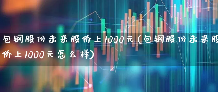包钢股份未来股价上1000元(包钢股份未来股价上1000元怎么样)_https://www.syklpowerbike.com_上交所_第1张