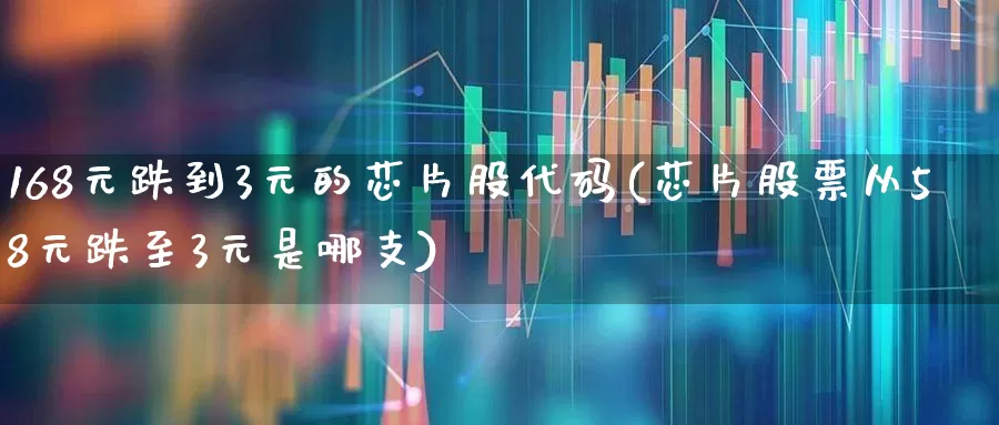 168元跌到3元的芯片股代码(芯片股票从58元跌至3元是哪支)_https://www.syklpowerbike.com_北交所_第1张