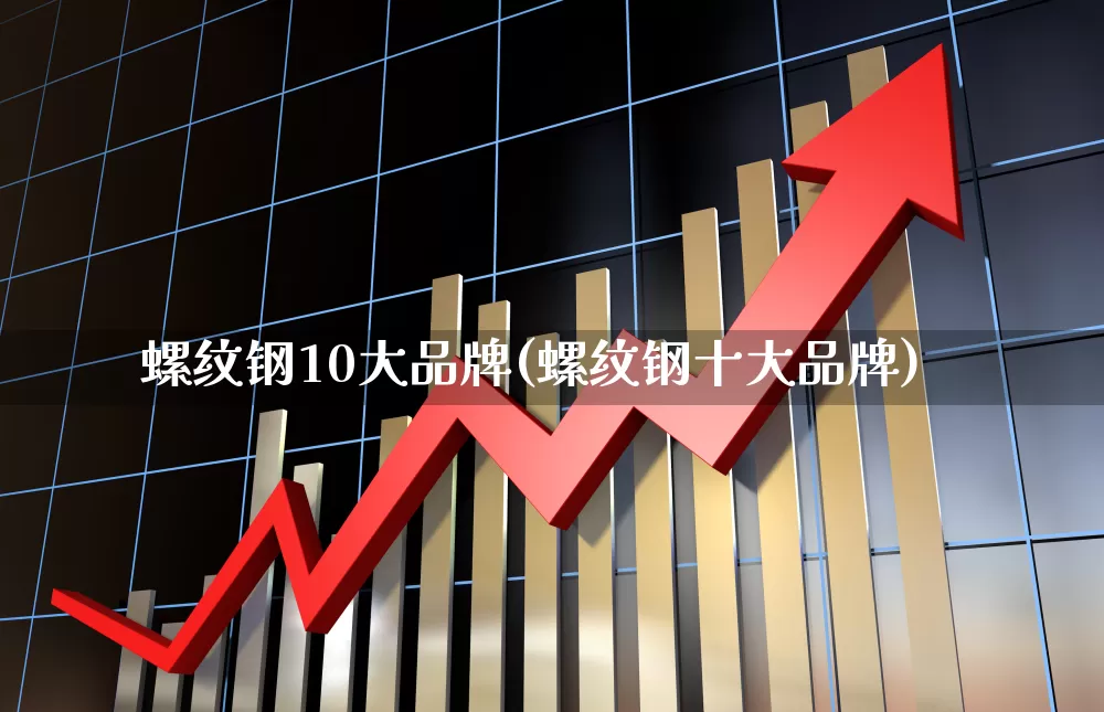螺纹钢10大品牌(螺纹钢十大品牌)_https://www.syklpowerbike.com_创业板_第1张