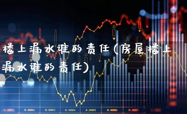 楼上漏水谁的责任(房屋楼上漏水谁的责任)_https://www.syklpowerbike.com_创业板_第1张
