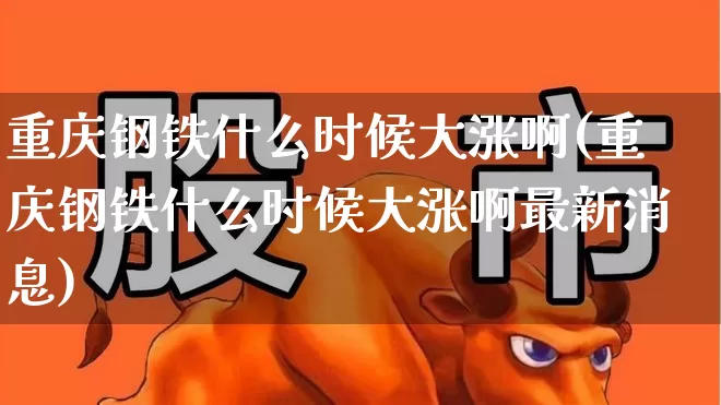 重庆钢铁什么时候大涨啊(重庆钢铁什么时候大涨啊最新消息)_https://www.syklpowerbike.com_北交所_第1张