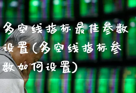 多空线指标最佳参数设置(多空线指标参数如何设置)_https://www.syklpowerbike.com_科创板_第1张
