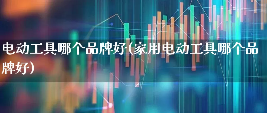 电动工具哪个品牌好(家用电动工具哪个品牌好)_https://www.syklpowerbike.com_上交所_第1张