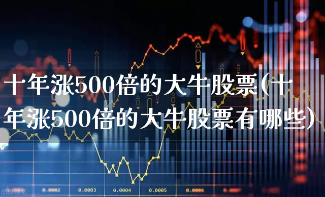 十年涨500倍的大牛股票(十年涨500倍的大牛股票有哪些)_https://www.syklpowerbike.com_深交所_第1张