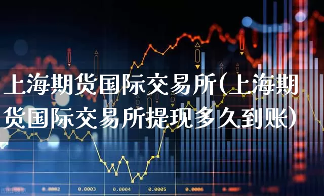 上海期货国际交易所(上海期货国际交易所提现多久到账)_https://www.syklpowerbike.com_深交所_第1张