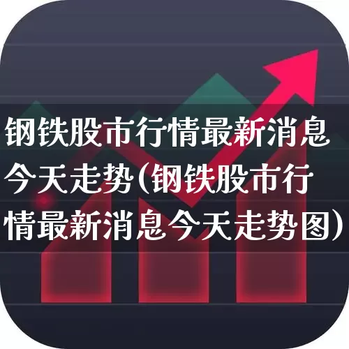 钢铁股市行情最新消息今天走势(钢铁股市行情最新消息今天走势图)_https://www.syklpowerbike.com_创业板_第1张