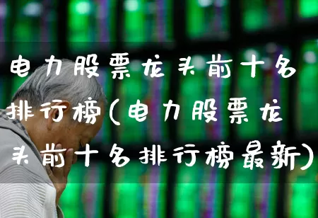 电力股票龙头前十名排行榜(电力股票龙头前十名排行榜最新)_https://www.syklpowerbike.com_创业板_第1张