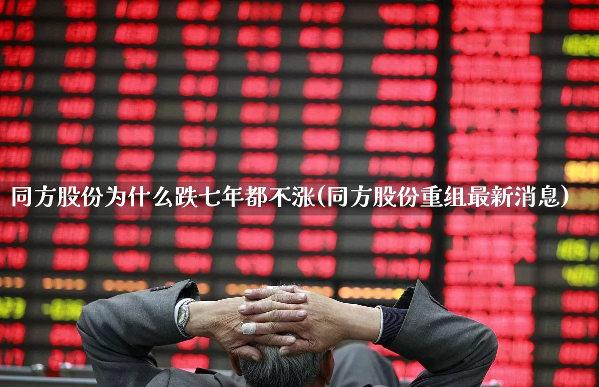 同方股份为什么跌七年都不涨(同方股份重组最新消息)_https://www.syklpowerbike.com_上交所_第1张