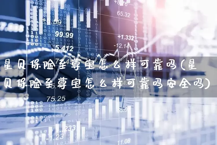 星贝保险至尊宝怎么样可靠吗(星贝保险至尊宝怎么样可靠吗安全吗)_https://www.syklpowerbike.com_上交所_第1张