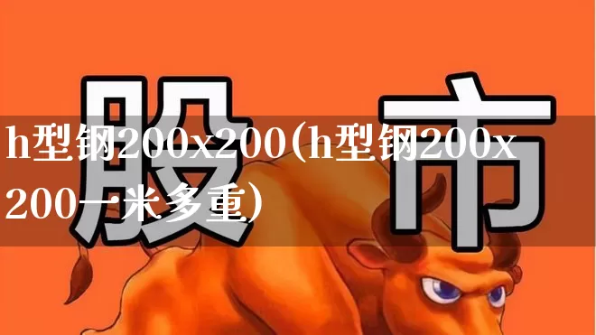 h型钢200x200(h型钢200x200一米多重)_https://www.syklpowerbike.com_深交所_第1张