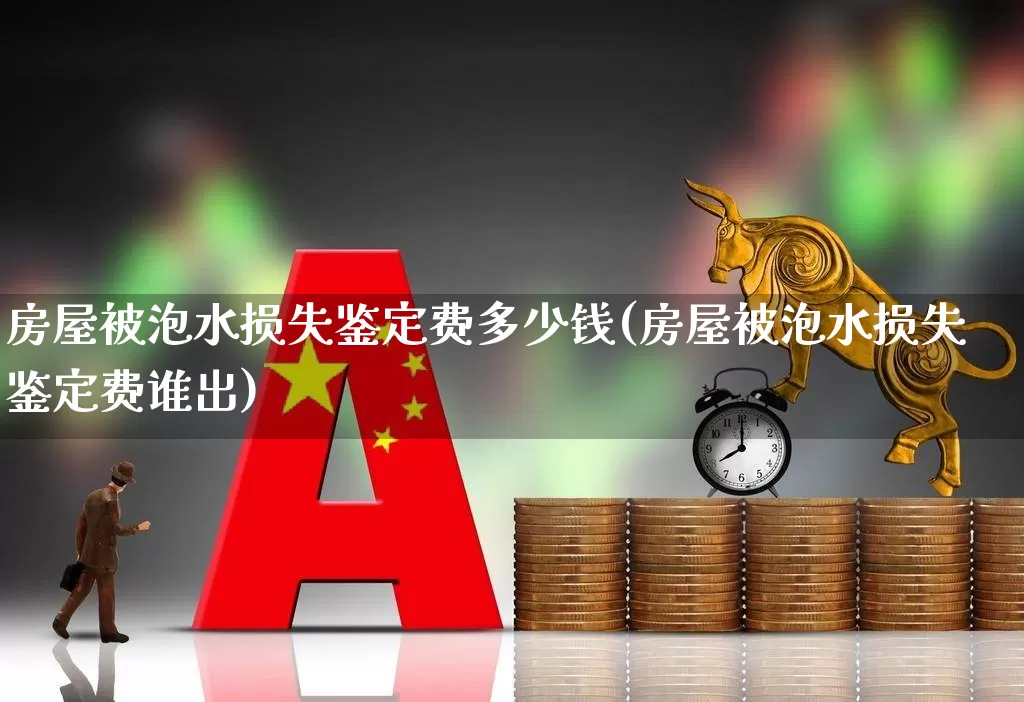 房屋被泡水损失鉴定费多少钱(房屋被泡水损失鉴定费谁出)_https://www.syklpowerbike.com_北交所_第1张