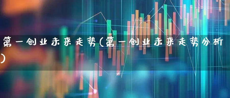 第一创业未来走势(第一创业未来走势分析)_https://www.syklpowerbike.com_科创板_第1张
