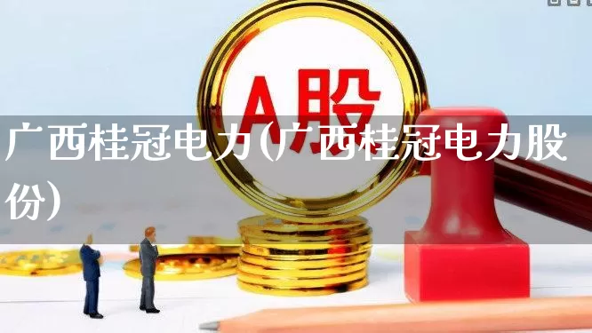 广西桂冠电力(广西桂冠电力股份)_https://www.syklpowerbike.com_深交所_第1张