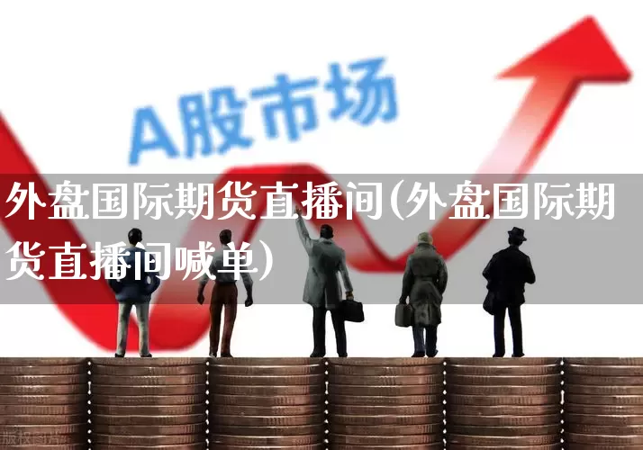 外盘国际期货直播间(外盘国际期货直播间喊单)_https://www.syklpowerbike.com_科创板_第1张