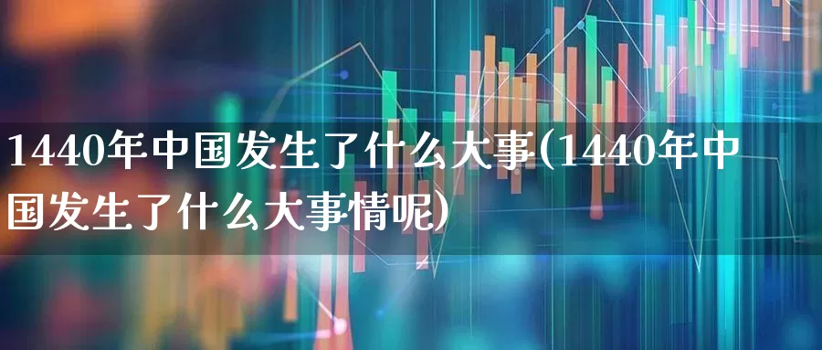 1440年中国发生了什么大事(1440年中国发生了什么大事情呢)_https://www.syklpowerbike.com_北交所_第1张