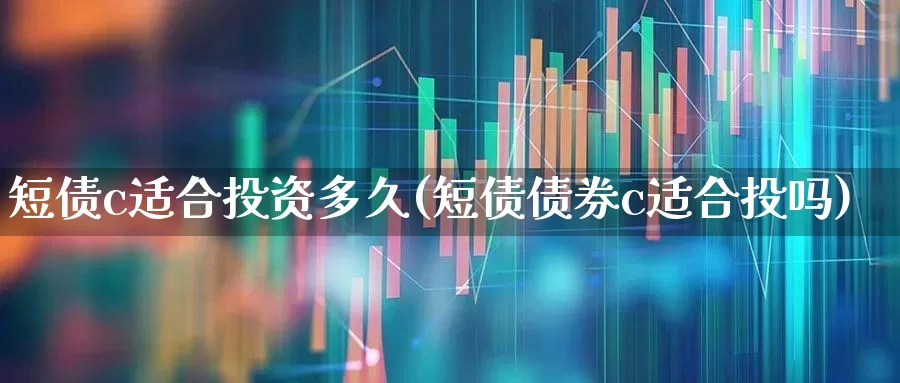 短债c适合投资多久(短债债券c适合投吗)_https://www.syklpowerbike.com_创业板_第1张