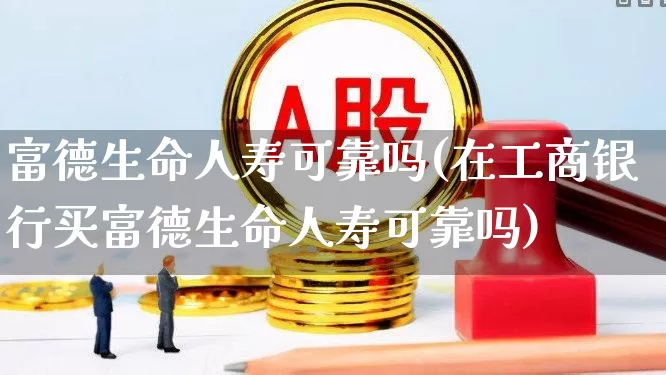 富德生命人寿可靠吗(在工商银行买富德生命人寿可靠吗)_https://www.syklpowerbike.com_科创板_第1张