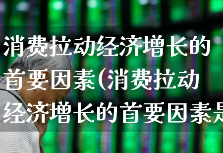 消费拉动经济增长的首要因素(消费拉动经济增长的首要因素是)_https://www.syklpowerbike.com_深交所_第1张