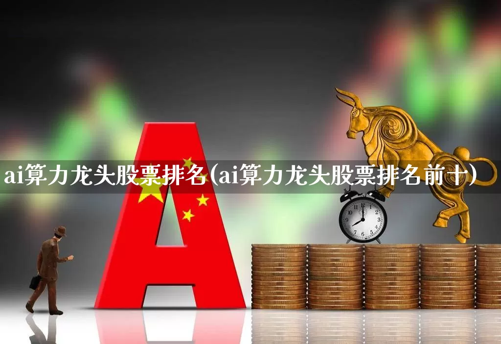 ai算力龙头股票排名(ai算力龙头股票排名前十)_https://www.syklpowerbike.com_上交所_第1张