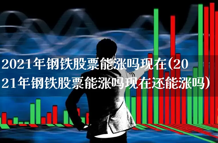 2021年钢铁股票能涨吗现在(2021年钢铁股票能涨吗现在还能涨吗)_https://www.syklpowerbike.com_上交所_第1张