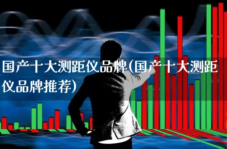国产十大测距仪品牌(国产十大测距仪品牌推荐)_https://www.syklpowerbike.com_科创板_第1张