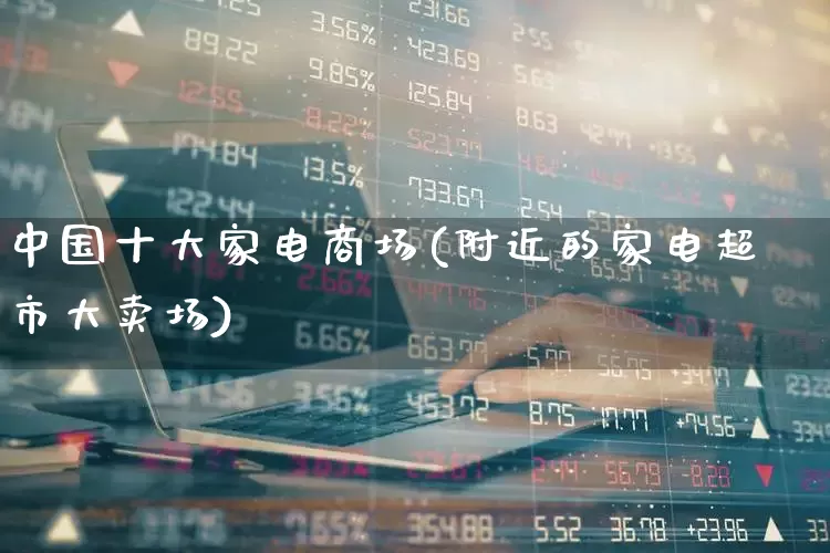 中国十大家电商场(附近的家电超市大卖场)_https://www.syklpowerbike.com_北交所_第1张