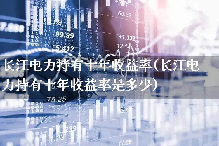 长江电力持有十年收益率(长江电力持有十年收益率是多少)_https://www.syklpowerbike.com_深交所_第1张